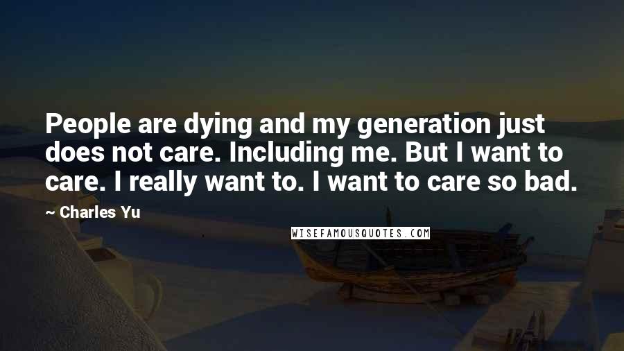 Charles Yu Quotes: People are dying and my generation just does not care. Including me. But I want to care. I really want to. I want to care so bad.