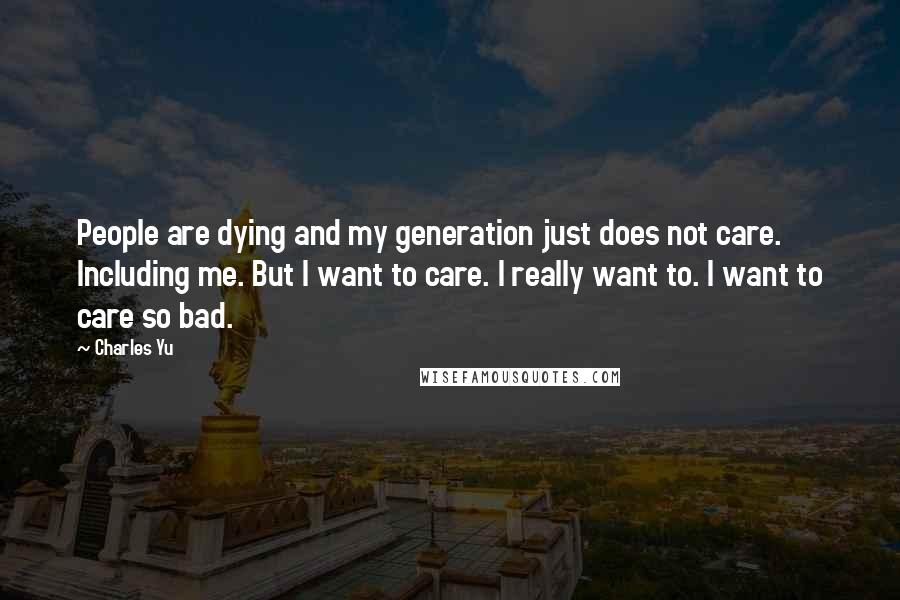 Charles Yu Quotes: People are dying and my generation just does not care. Including me. But I want to care. I really want to. I want to care so bad.