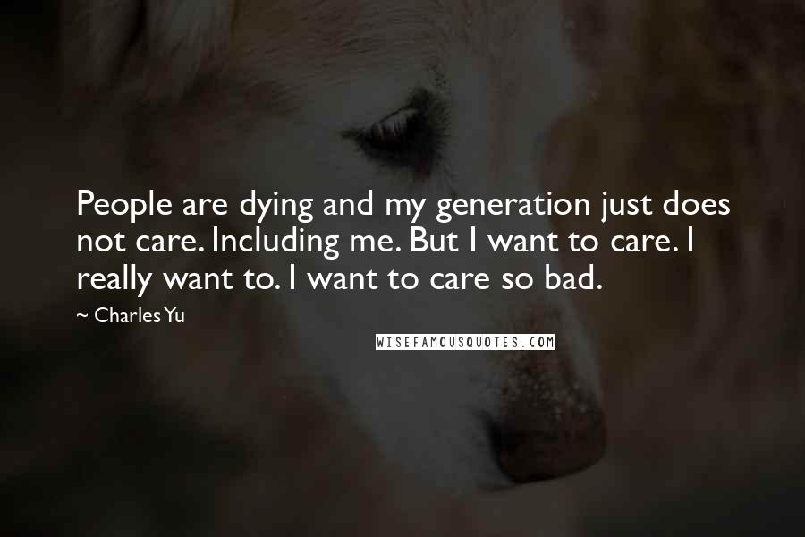 Charles Yu Quotes: People are dying and my generation just does not care. Including me. But I want to care. I really want to. I want to care so bad.