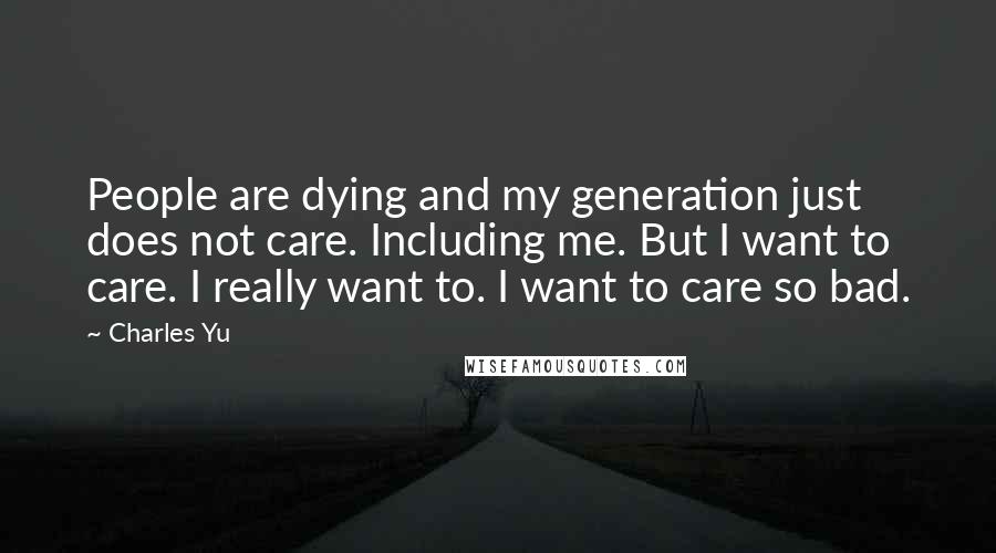 Charles Yu Quotes: People are dying and my generation just does not care. Including me. But I want to care. I really want to. I want to care so bad.