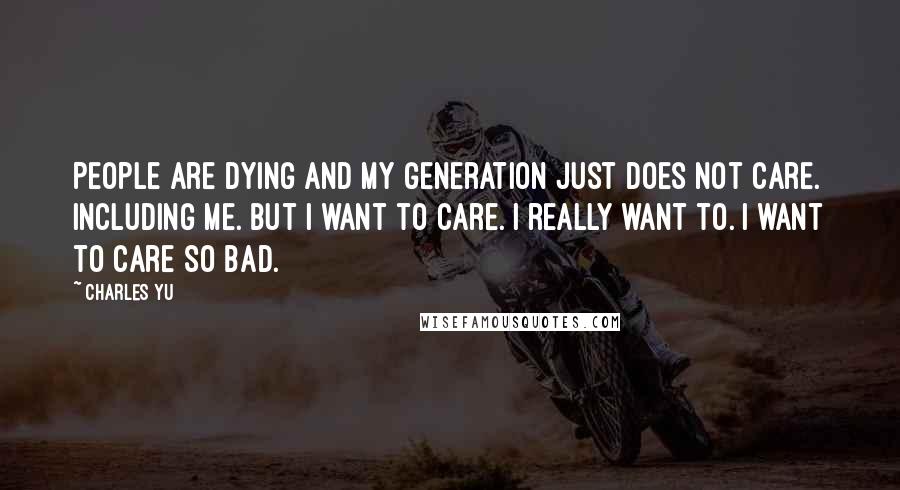 Charles Yu Quotes: People are dying and my generation just does not care. Including me. But I want to care. I really want to. I want to care so bad.