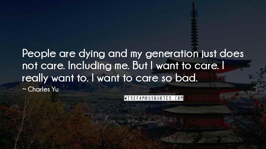 Charles Yu Quotes: People are dying and my generation just does not care. Including me. But I want to care. I really want to. I want to care so bad.