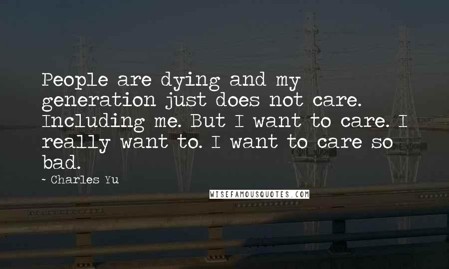 Charles Yu Quotes: People are dying and my generation just does not care. Including me. But I want to care. I really want to. I want to care so bad.