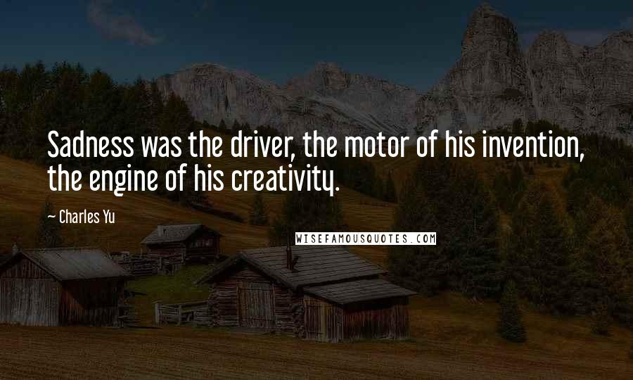 Charles Yu Quotes: Sadness was the driver, the motor of his invention, the engine of his creativity.