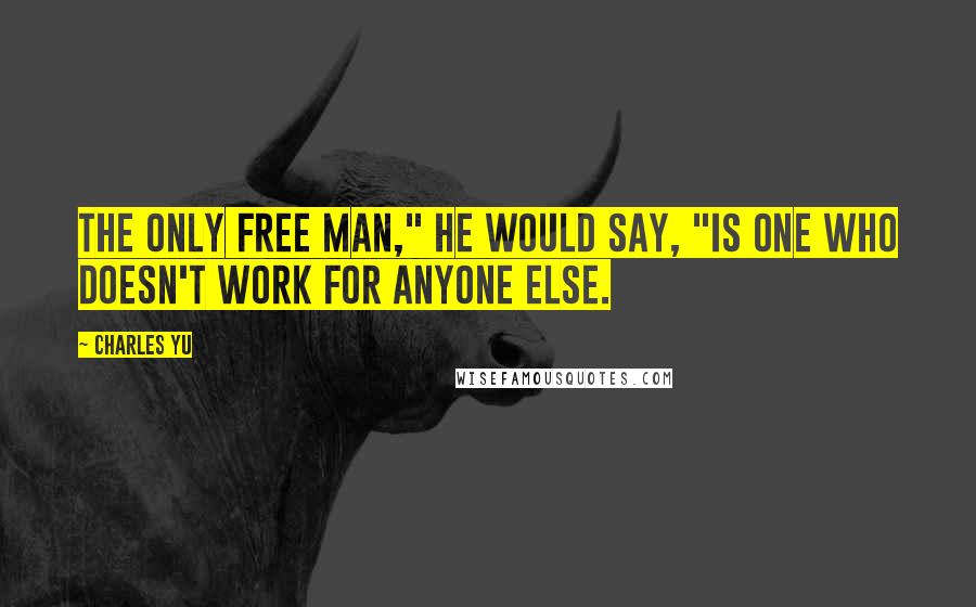 Charles Yu Quotes: The only free man," he would say, "is one who doesn't work for anyone else.