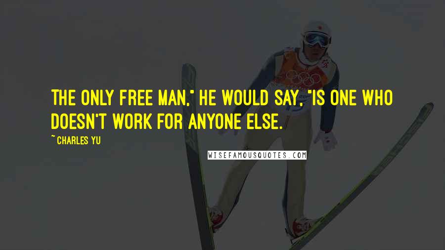 Charles Yu Quotes: The only free man," he would say, "is one who doesn't work for anyone else.