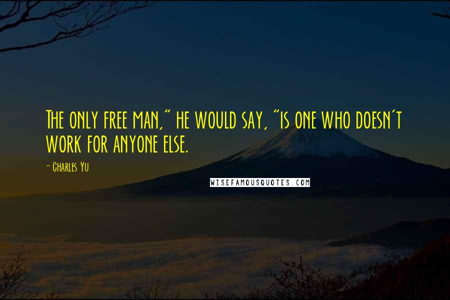 Charles Yu Quotes: The only free man," he would say, "is one who doesn't work for anyone else.