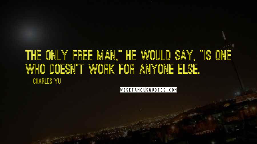 Charles Yu Quotes: The only free man," he would say, "is one who doesn't work for anyone else.