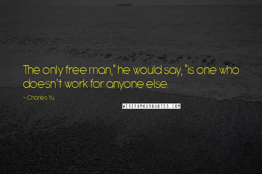 Charles Yu Quotes: The only free man," he would say, "is one who doesn't work for anyone else.