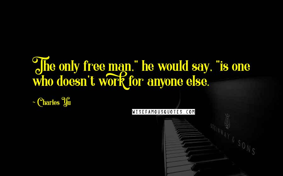 Charles Yu Quotes: The only free man," he would say, "is one who doesn't work for anyone else.