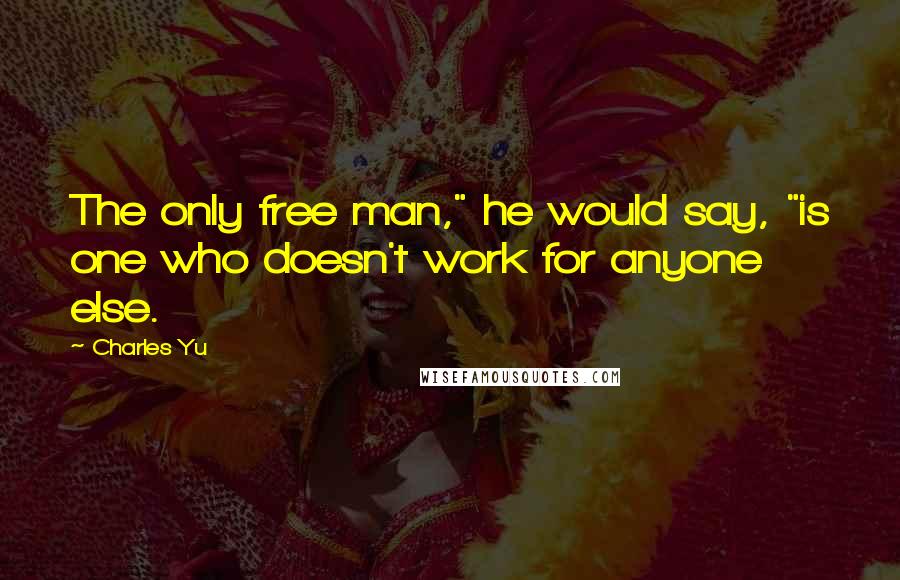 Charles Yu Quotes: The only free man," he would say, "is one who doesn't work for anyone else.