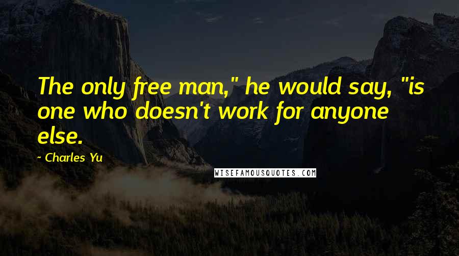 Charles Yu Quotes: The only free man," he would say, "is one who doesn't work for anyone else.