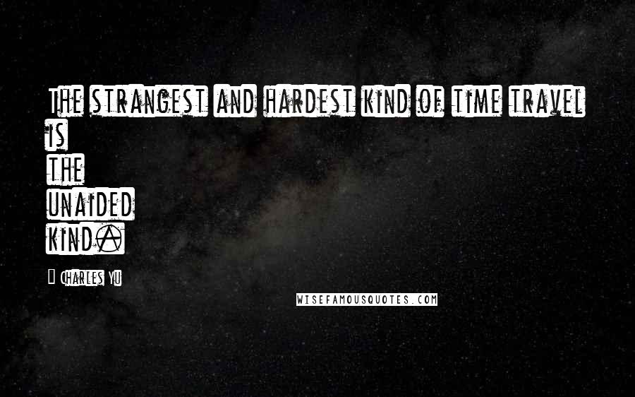 Charles Yu Quotes: The strangest and hardest kind of time travel is the unaided kind.