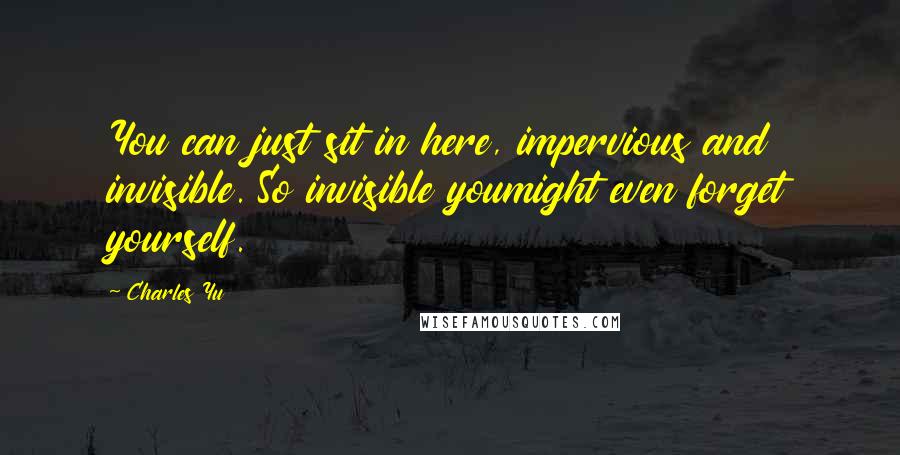 Charles Yu Quotes: You can just sit in here, impervious and invisible. So invisible youmight even forget yourself.