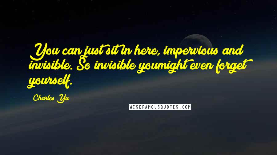 Charles Yu Quotes: You can just sit in here, impervious and invisible. So invisible youmight even forget yourself.