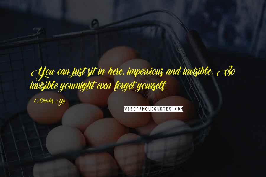 Charles Yu Quotes: You can just sit in here, impervious and invisible. So invisible youmight even forget yourself.