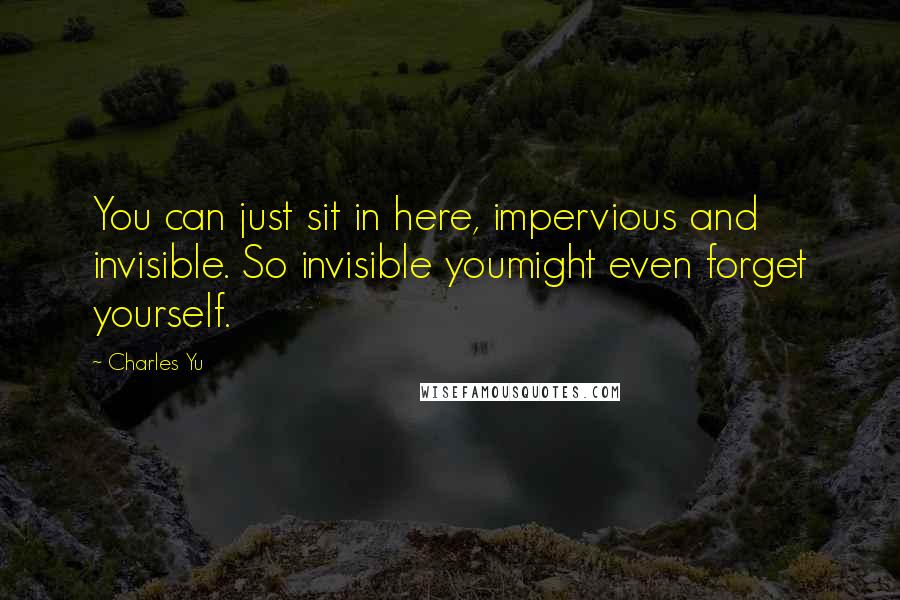 Charles Yu Quotes: You can just sit in here, impervious and invisible. So invisible youmight even forget yourself.