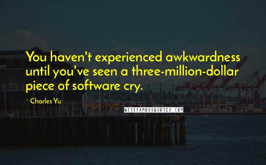 Charles Yu Quotes: You haven't experienced awkwardness until you've seen a three-million-dollar piece of software cry.
