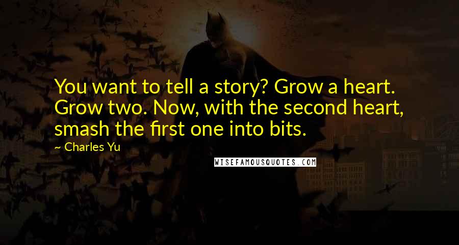 Charles Yu Quotes: You want to tell a story? Grow a heart. Grow two. Now, with the second heart, smash the first one into bits.