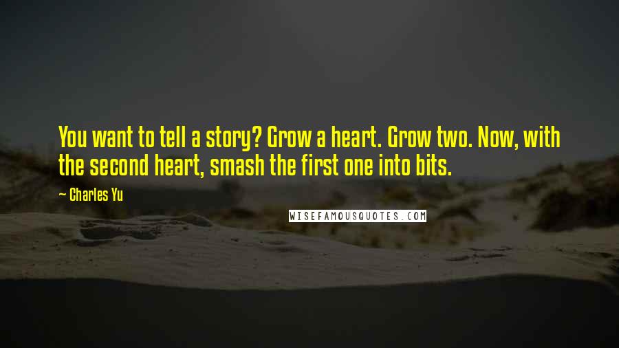 Charles Yu Quotes: You want to tell a story? Grow a heart. Grow two. Now, with the second heart, smash the first one into bits.