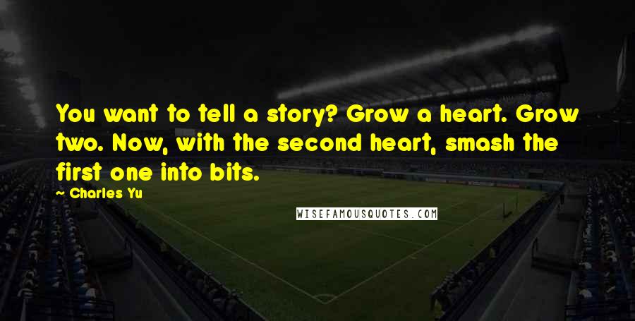 Charles Yu Quotes: You want to tell a story? Grow a heart. Grow two. Now, with the second heart, smash the first one into bits.