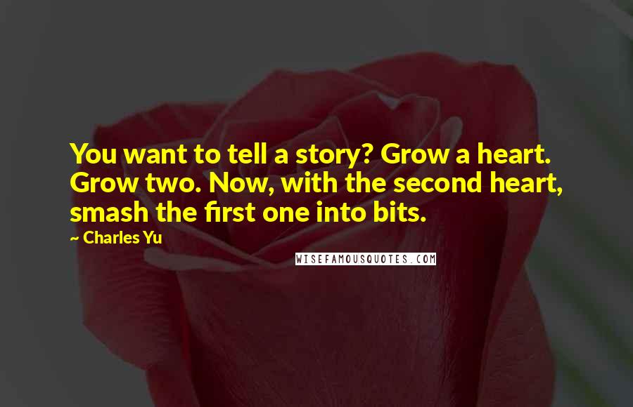 Charles Yu Quotes: You want to tell a story? Grow a heart. Grow two. Now, with the second heart, smash the first one into bits.