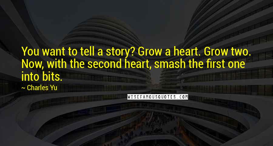 Charles Yu Quotes: You want to tell a story? Grow a heart. Grow two. Now, with the second heart, smash the first one into bits.