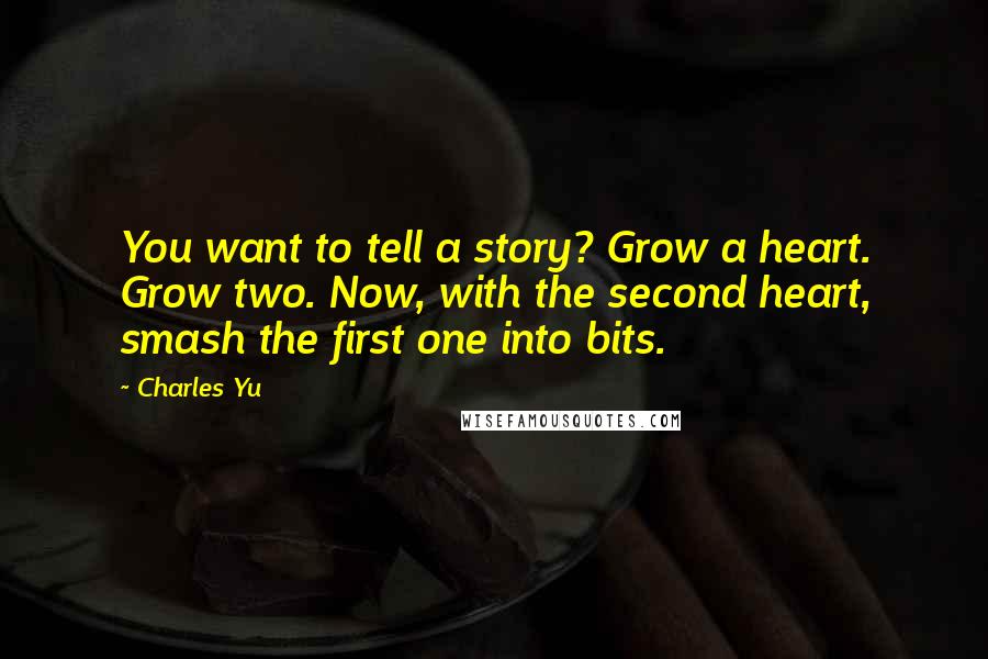 Charles Yu Quotes: You want to tell a story? Grow a heart. Grow two. Now, with the second heart, smash the first one into bits.
