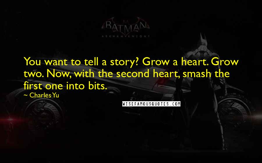 Charles Yu Quotes: You want to tell a story? Grow a heart. Grow two. Now, with the second heart, smash the first one into bits.