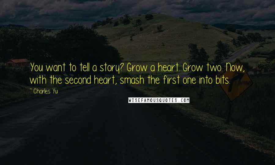 Charles Yu Quotes: You want to tell a story? Grow a heart. Grow two. Now, with the second heart, smash the first one into bits.