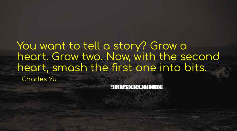 Charles Yu Quotes: You want to tell a story? Grow a heart. Grow two. Now, with the second heart, smash the first one into bits.