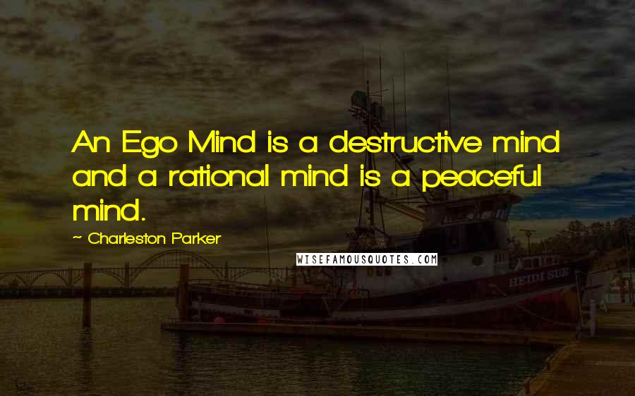 Charleston Parker Quotes: An Ego Mind is a destructive mind and a rational mind is a peaceful mind.