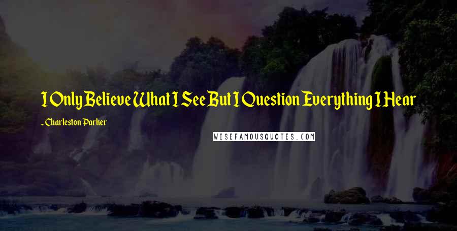 Charleston Parker Quotes: I Only Believe What I See But I Question Everything I Hear