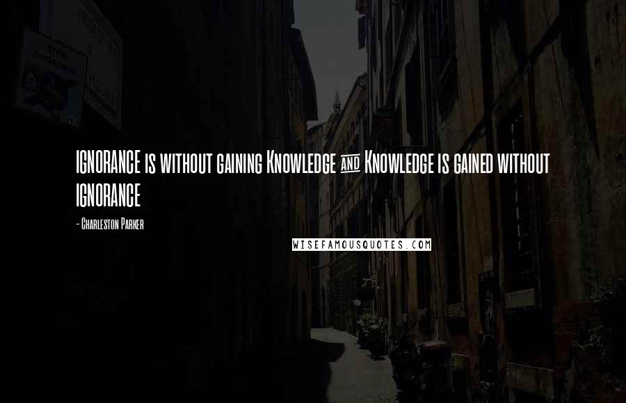 Charleston Parker Quotes: IGNORANCE is without gaining Knowledge & Knowledge is gained without IGNORANCE