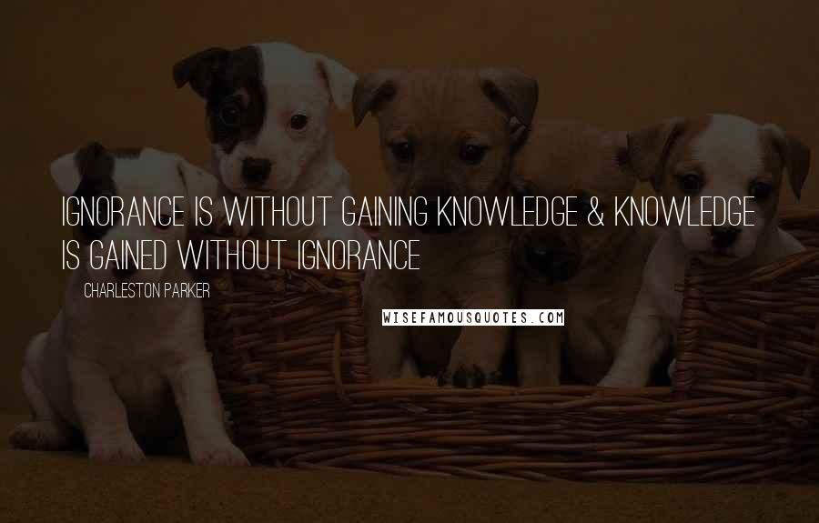 Charleston Parker Quotes: IGNORANCE is without gaining Knowledge & Knowledge is gained without IGNORANCE