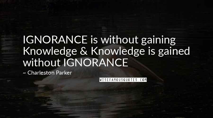 Charleston Parker Quotes: IGNORANCE is without gaining Knowledge & Knowledge is gained without IGNORANCE