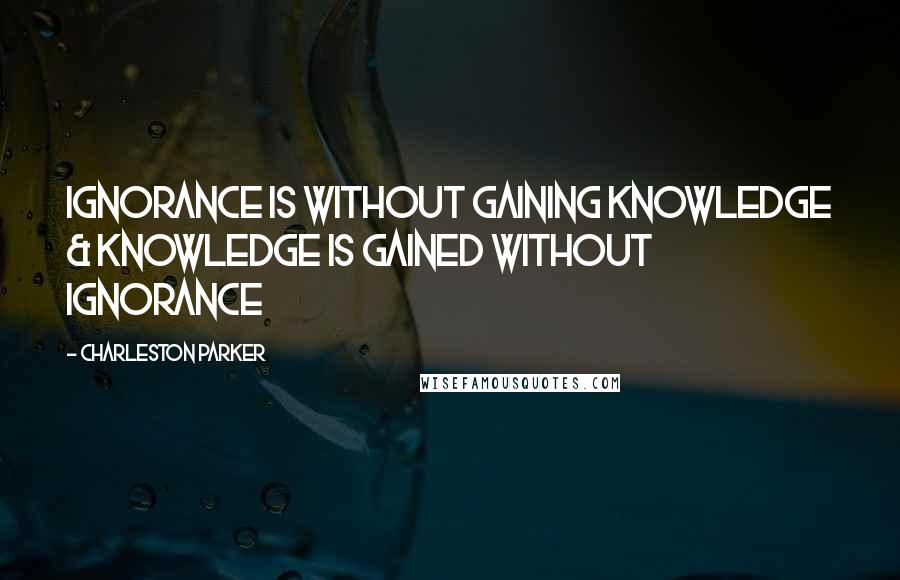 Charleston Parker Quotes: IGNORANCE is without gaining Knowledge & Knowledge is gained without IGNORANCE