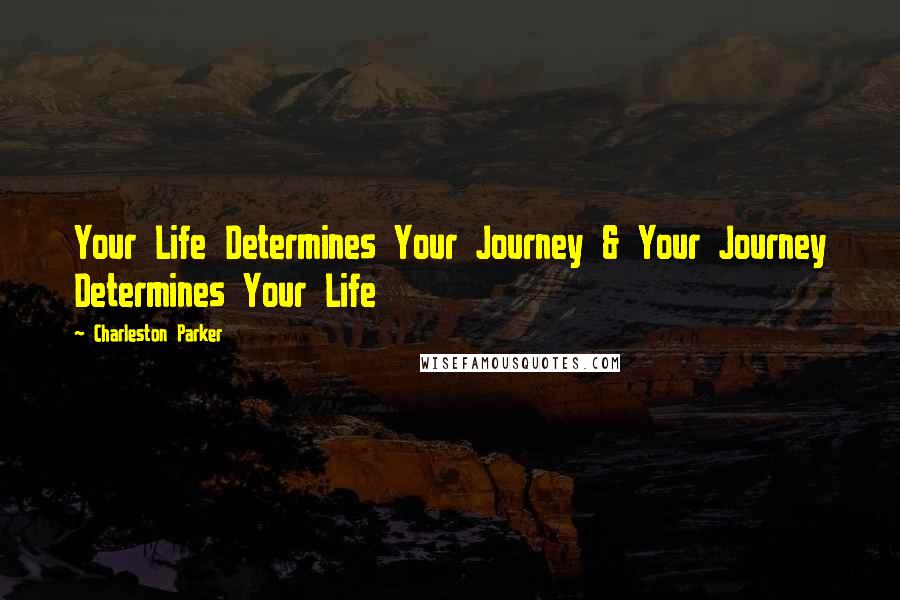 Charleston Parker Quotes: Your Life Determines Your Journey & Your Journey Determines Your Life