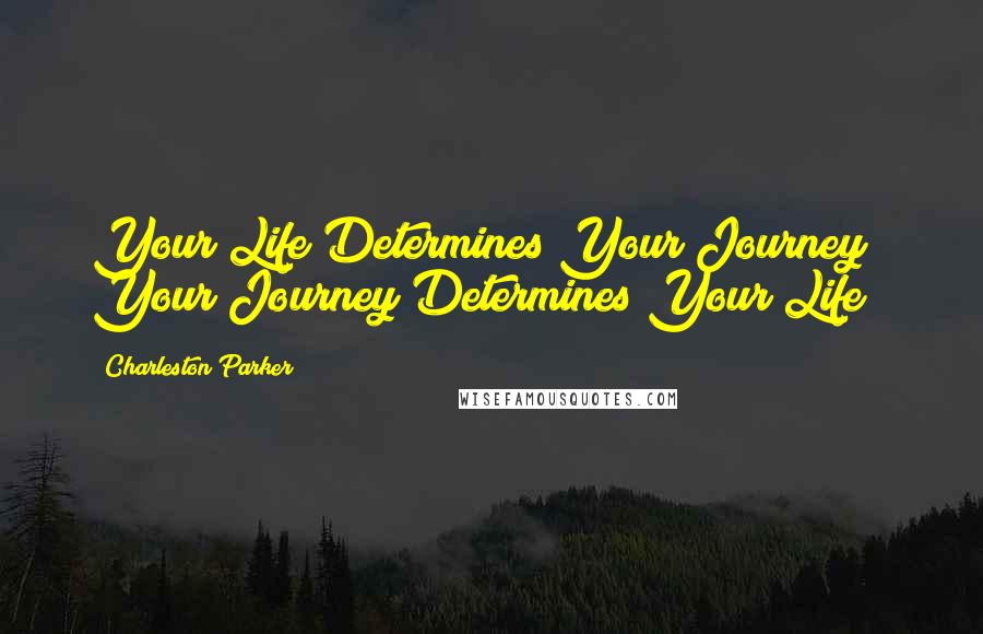 Charleston Parker Quotes: Your Life Determines Your Journey & Your Journey Determines Your Life