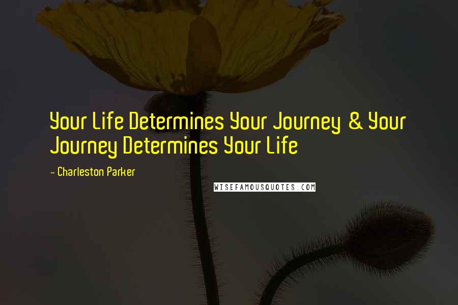 Charleston Parker Quotes: Your Life Determines Your Journey & Your Journey Determines Your Life