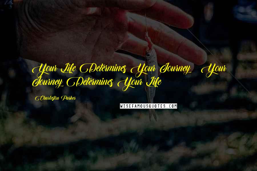 Charleston Parker Quotes: Your Life Determines Your Journey & Your Journey Determines Your Life