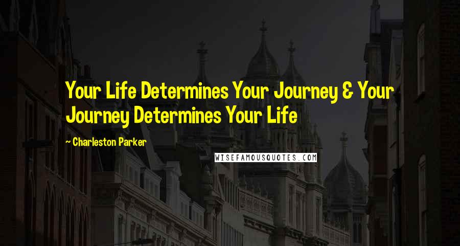 Charleston Parker Quotes: Your Life Determines Your Journey & Your Journey Determines Your Life