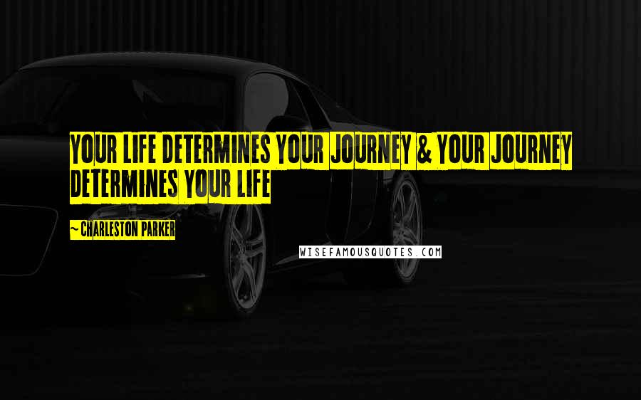 Charleston Parker Quotes: Your Life Determines Your Journey & Your Journey Determines Your Life