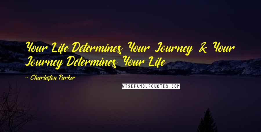 Charleston Parker Quotes: Your Life Determines Your Journey & Your Journey Determines Your Life