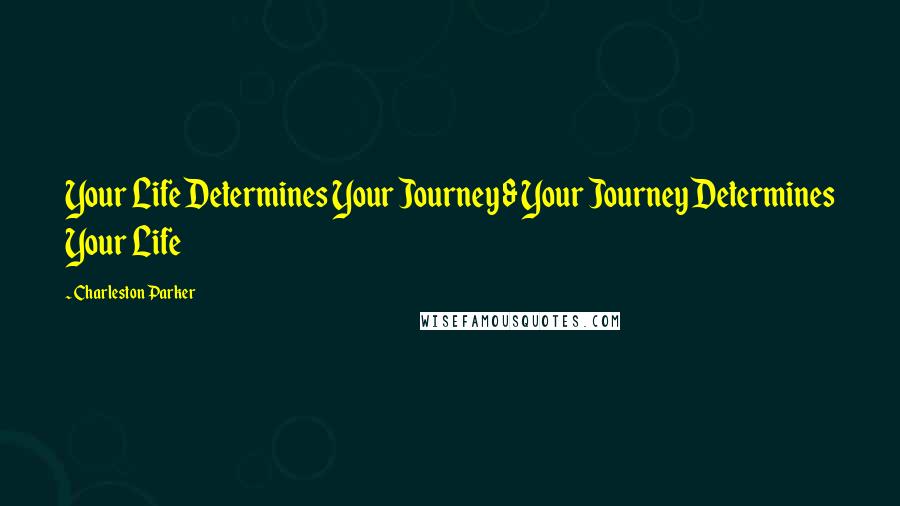 Charleston Parker Quotes: Your Life Determines Your Journey & Your Journey Determines Your Life