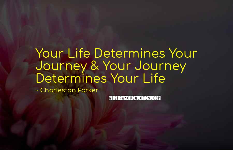 Charleston Parker Quotes: Your Life Determines Your Journey & Your Journey Determines Your Life