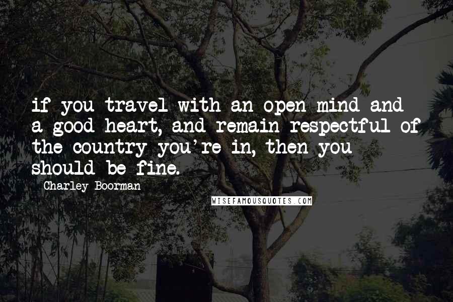 Charley Boorman Quotes: if you travel with an open mind and a good heart, and remain respectful of the country you're in, then you should be fine.