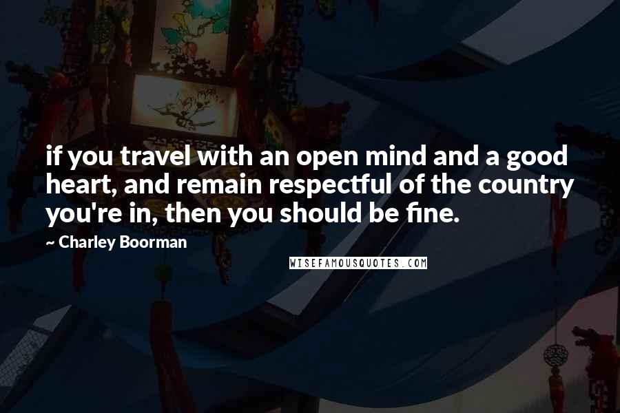 Charley Boorman Quotes: if you travel with an open mind and a good heart, and remain respectful of the country you're in, then you should be fine.