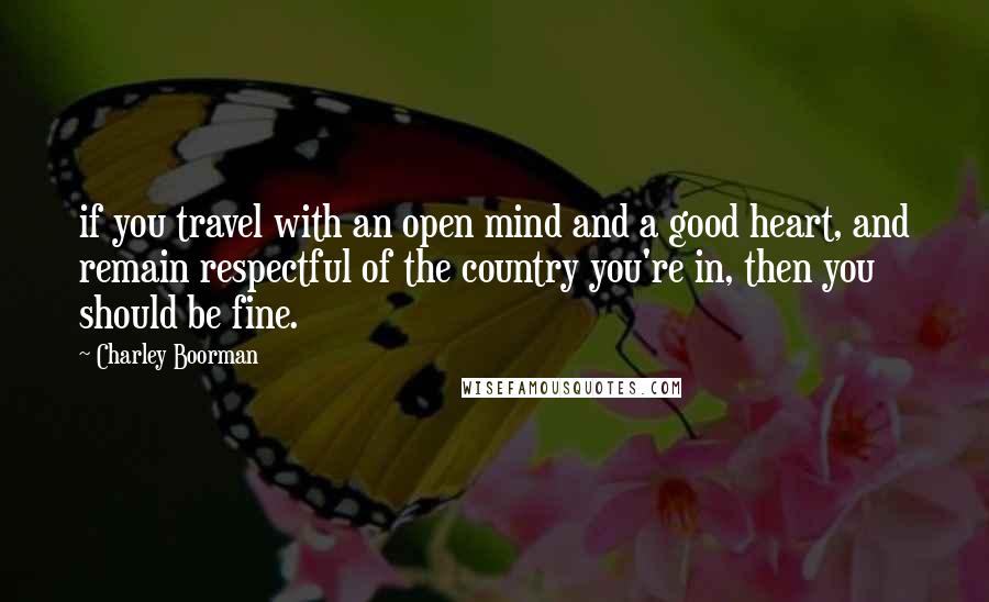 Charley Boorman Quotes: if you travel with an open mind and a good heart, and remain respectful of the country you're in, then you should be fine.