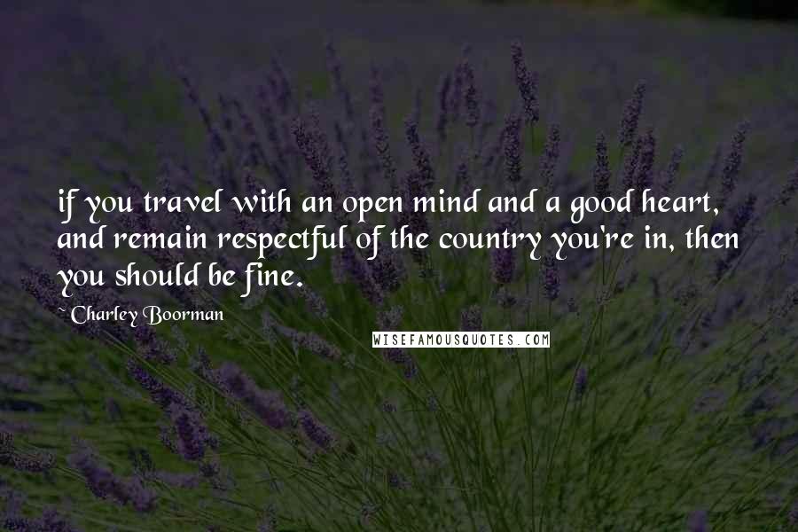Charley Boorman Quotes: if you travel with an open mind and a good heart, and remain respectful of the country you're in, then you should be fine.